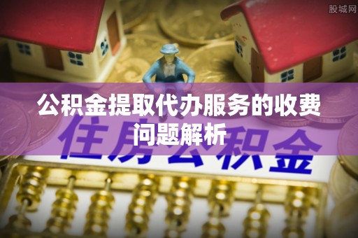 白城公积金提取代办服务的收费问题解析