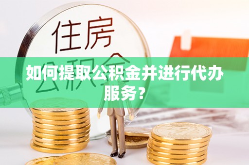 白城如何提取公积金并进行代办服务？