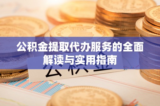 白城公积金提取代办服务的全面解读与实用指南