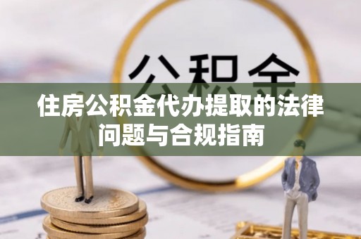白城住房公积金代办提取的法律问题与合规指南