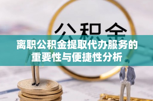 白城离职公积金提取代办服务的重要性与便捷性分析