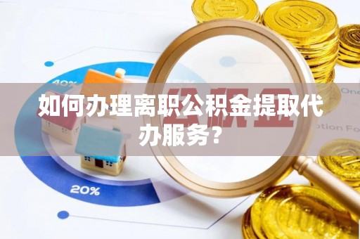 白城如何办理离职公积金提取代办服务？