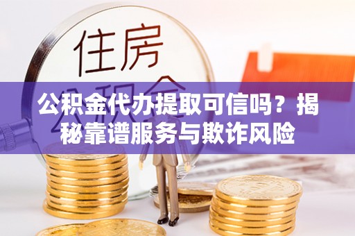 白城公积金代办提取可信吗？揭秘靠谱服务与欺诈风险