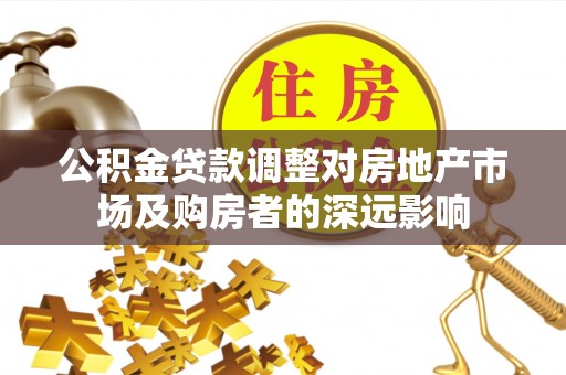 白城公积金贷款调整对房地产市场及购房者的深远影响